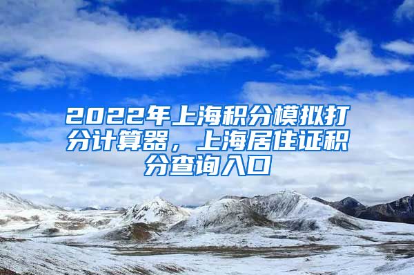 2022年上海积分模拟打分计算器，上海居住证积分查询入口