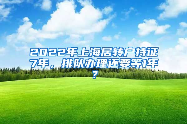 2022年上海居转户持证7年，排队办理还要等1年？