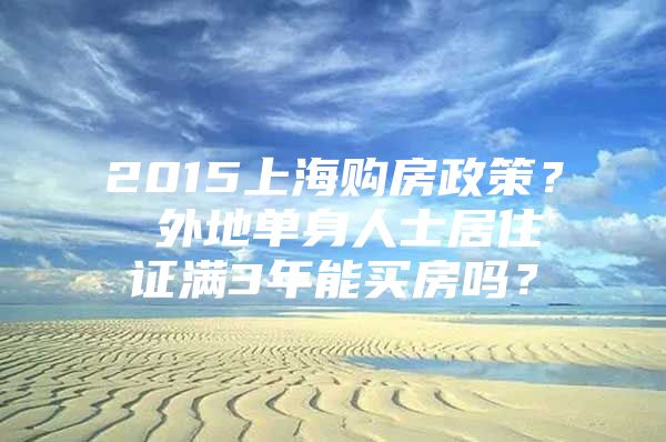 2015上海购房政策？ 外地单身人士居住证满3年能买房吗？