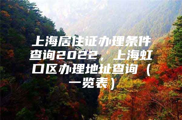 上海居住证办理条件查询2022，上海虹口区办理地址查询（一览表）