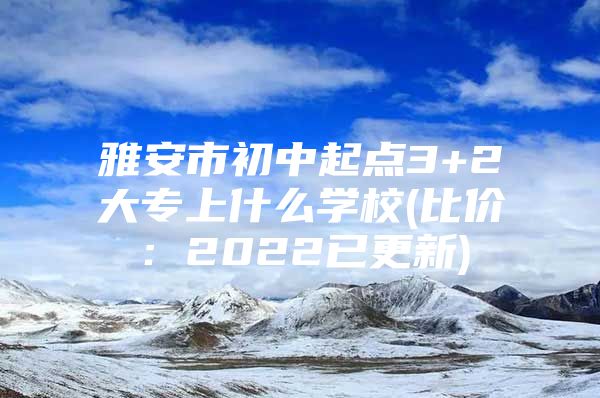 雅安市初中起点3+2大专上什么学校(比价：2022已更新)