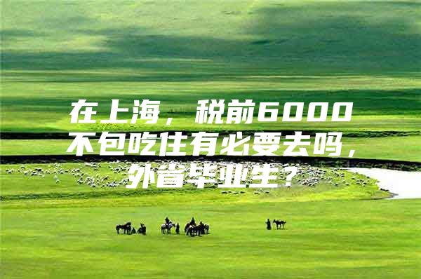 在上海，税前6000不包吃住有必要去吗，外省毕业生？