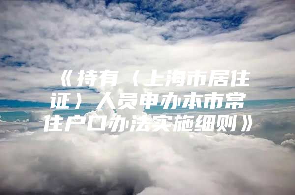 《持有〈上海市居住证〉人员申办本市常住户口办法实施细则》