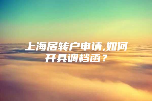 上海居转户申请,如何开具调档函？