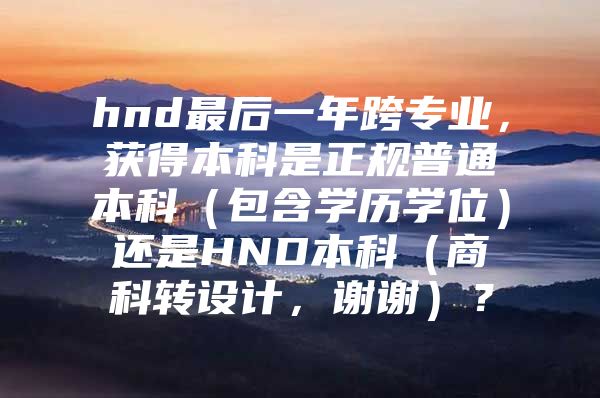 hnd最后一年跨专业，获得本科是正规普通本科（包含学历学位）还是HND本科（商科转设计，谢谢）？