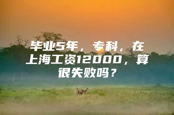 毕业5年，专科，在上海工资12000，算很失败吗？