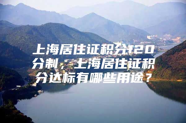 上海居住证积分120分制，上海居住证积分达标有哪些用途？