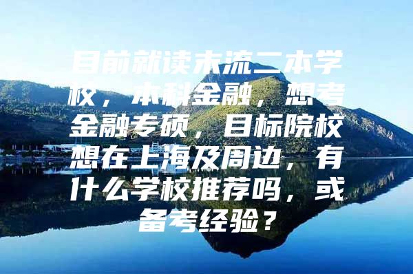 目前就读末流二本学校，本科金融，想考金融专硕，目标院校想在上海及周边，有什么学校推荐吗，或备考经验？