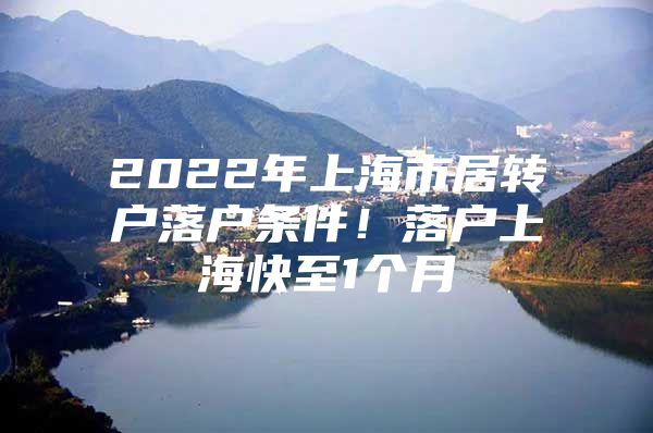 2022年上海市居转户落户条件！落户上海快至1个月