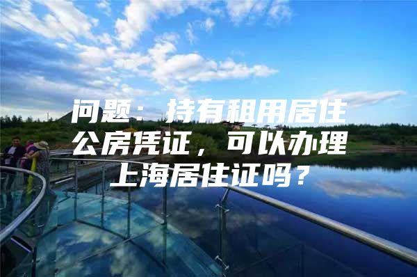 问题：持有租用居住公房凭证，可以办理上海居住证吗？