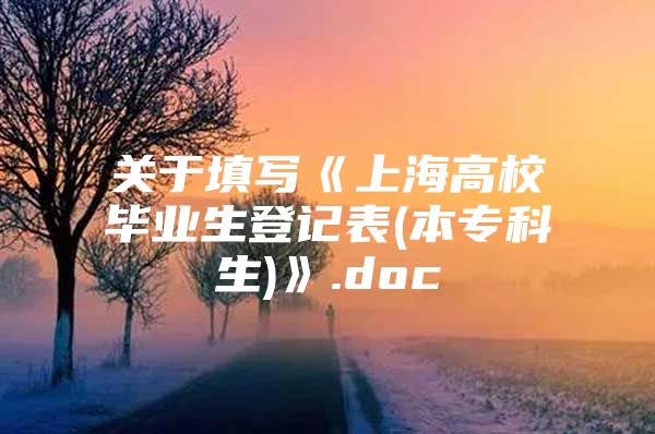 关于填写《上海高校毕业生登记表(本专科生)》.doc