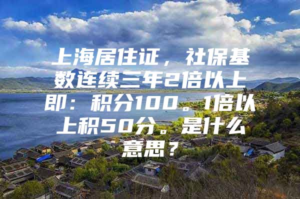 上海居住证，社保基数连续三年2倍以上即：积分100。1倍以上积50分。是什么意思？