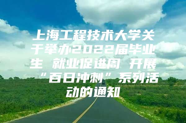 上海工程技术大学关于举办2022届毕业生 就业促进周 开展“百日冲刺”系列活动的通知