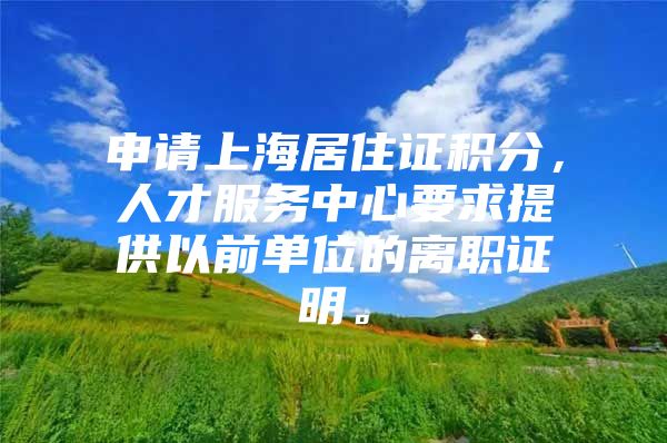申请上海居住证积分，人才服务中心要求提供以前单位的离职证明。