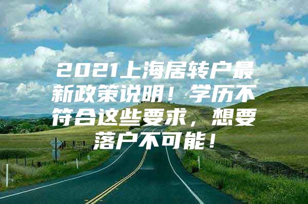 2021上海居转户最新政策说明！学历不符合这些要求，想要落户不可能！