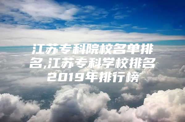 江苏专科院校名单排名,江苏专科学校排名2019年排行榜