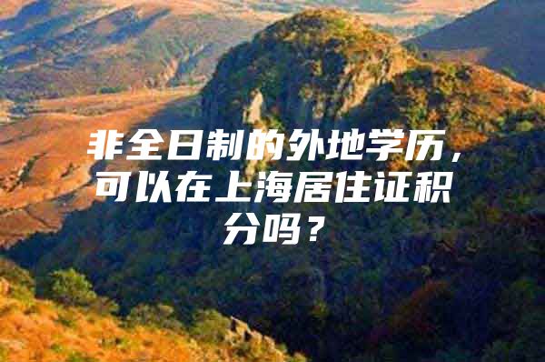 非全日制的外地学历，可以在上海居住证积分吗？