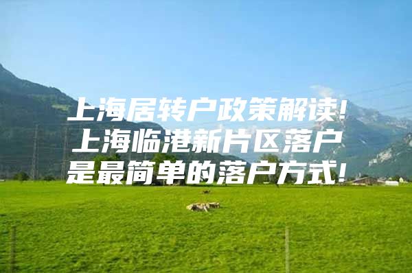 上海居转户政策解读!上海临港新片区落户是最简单的落户方式!