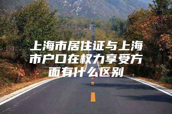 上海市居住证与上海市户口在权力享受方面有什么区别