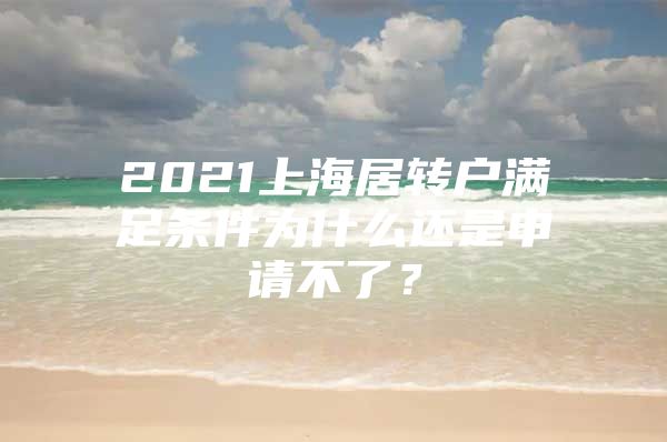 2021上海居转户满足条件为什么还是申请不了？