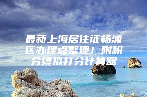 最新上海居住证杨浦区办理点整理！附积分模拟打分计算器