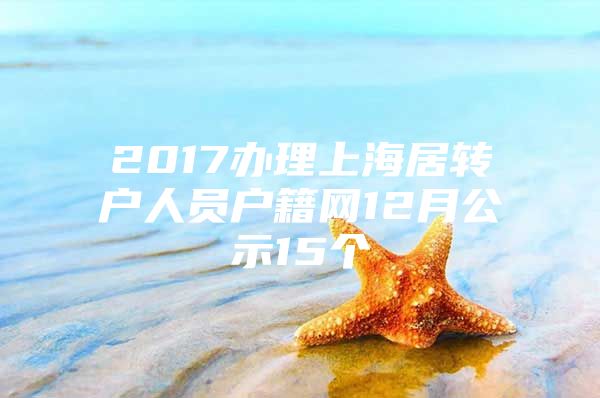 2017办理上海居转户人员户籍网12月公示15个