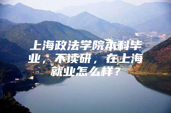 上海政法学院本科毕业，不读研，在上海就业怎么样？