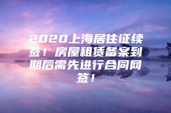 2020上海居住证续签！房屋租赁备案到期后需先进行合同网签！