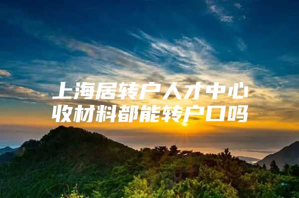 上海居转户人才中心收材料都能转户口吗