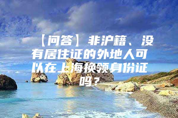 【问答】非沪籍、没有居住证的外地人可以在上海换领身份证吗？