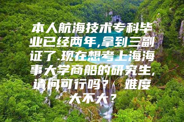 本人航海技术专科毕业已经两年,拿到三副证了.现在想考上海海事大学商船的研究生,请问可行吗？ 难度大不大？