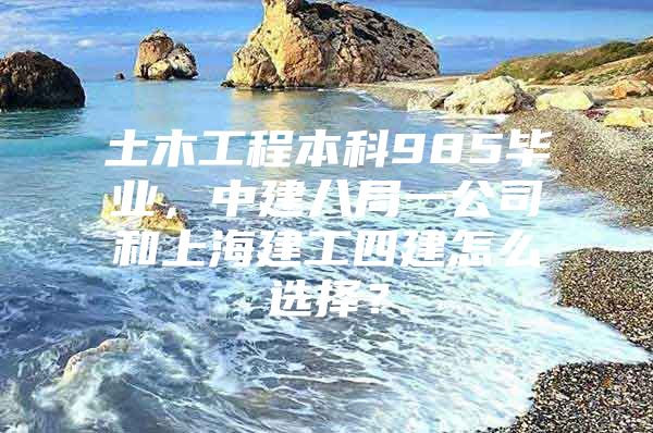 土木工程本科985毕业，中建八局一公司和上海建工四建怎么选择？