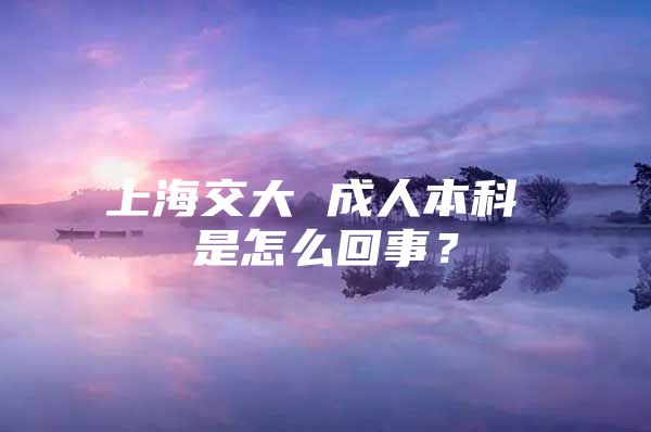 上海交大 成人本科 是怎么回事？