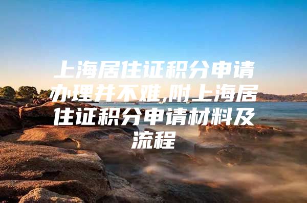 上海居住证积分申请办理并不难,附上海居住证积分申请材料及流程