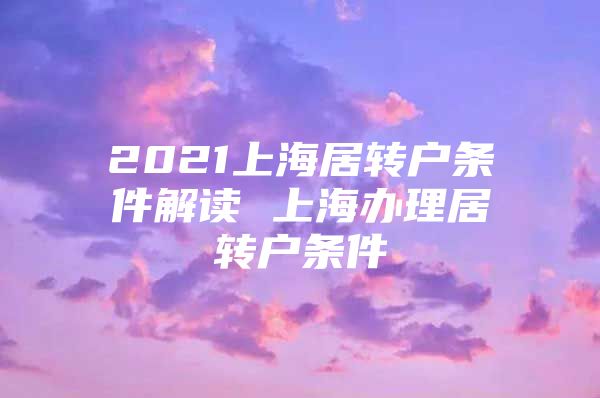 2021上海居转户条件解读 上海办理居转户条件