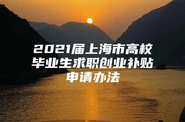 2021届上海市高校毕业生求职创业补贴申请办法