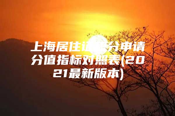 上海居住证积分申请分值指标对照表(2021最新版本)