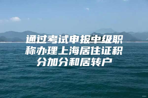 通过考试申报中级职称办理上海居住证积分加分和居转户