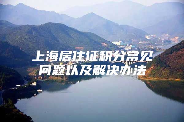 上海居住证积分常见问题以及解决办法