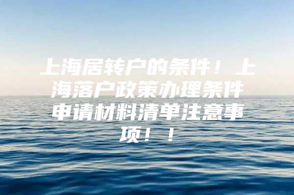 上海居转户的条件！上海落户政策办理条件申请材料清单注意事项！！