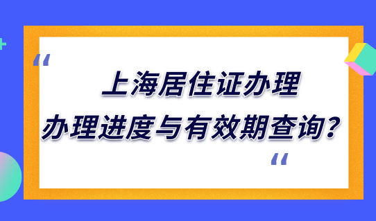 2022最新上海居住证办理条件，居住证办理进度与有效期查询怎么查？
