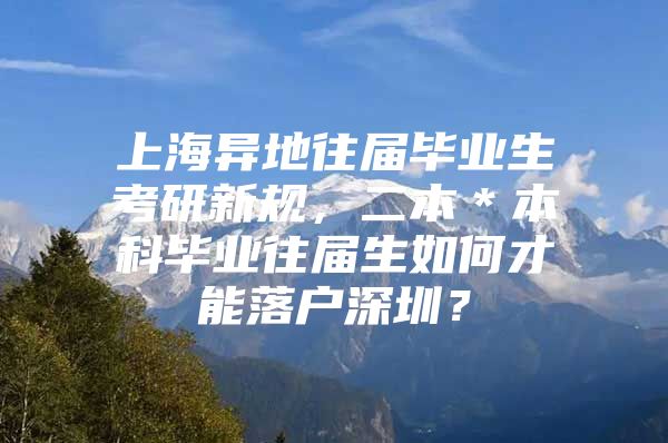 上海异地往届毕业生考研新规，二本＊本科毕业往届生如何才能落户深圳？