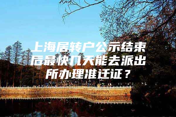 上海居转户公示结束后最快几天能去派出所办理准迁证？