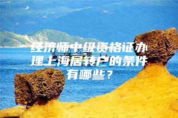 经济师中级资格证办理上海居转户的条件有哪些？