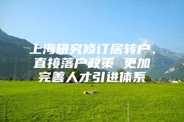 上海研究修订居转户、直接落户政策 更加完善人才引进体系