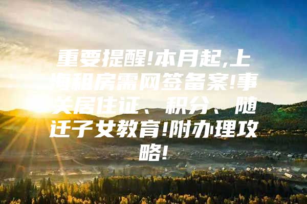 重要提醒!本月起,上海租房需网签备案!事关居住证、积分、随迁子女教育!附办理攻略!