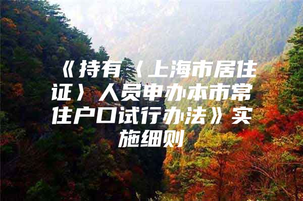 《持有〈上海市居住证〉人员申办本市常住户口试行办法》实施细则