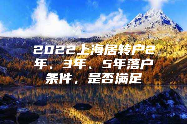 2022上海居转户2年、3年、5年落户条件，是否满足