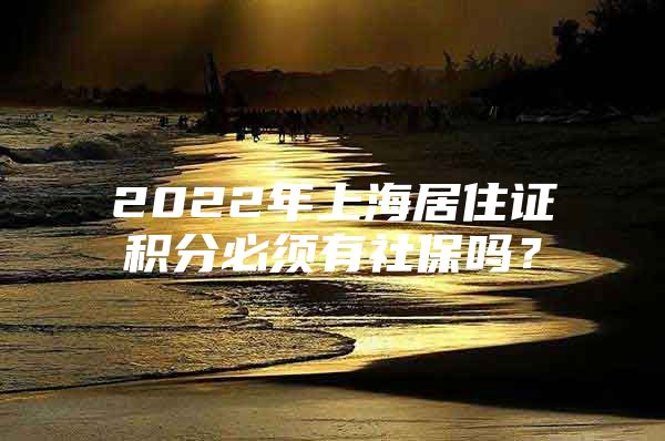 2022年上海居住证积分必须有社保吗？