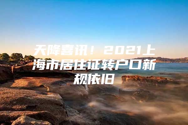 天降喜讯！2021上海市居住证转户口新规依旧